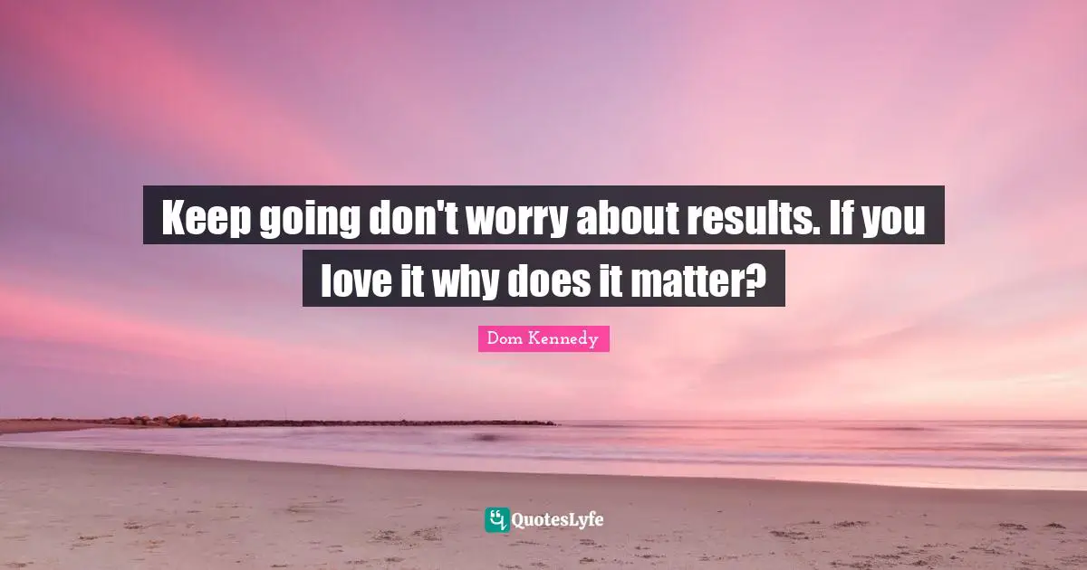 Dom Kennedy Quotes: "Keep going don't worry about results. If you love it why does it matter?"