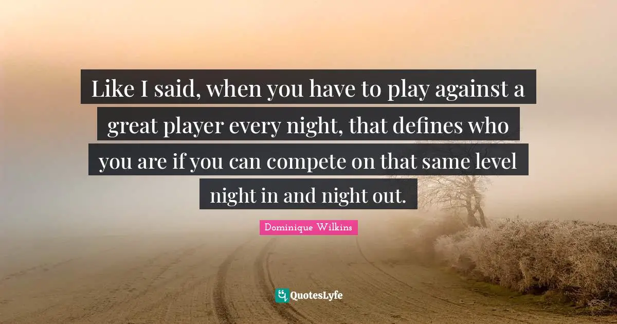 Like I said, when you have to play against a great player every night, that defines who you are if you can compete on that same level night in and night out.