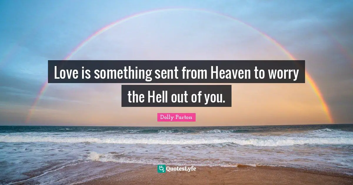 Love is something sent from Heaven to worry the Hell out of you.