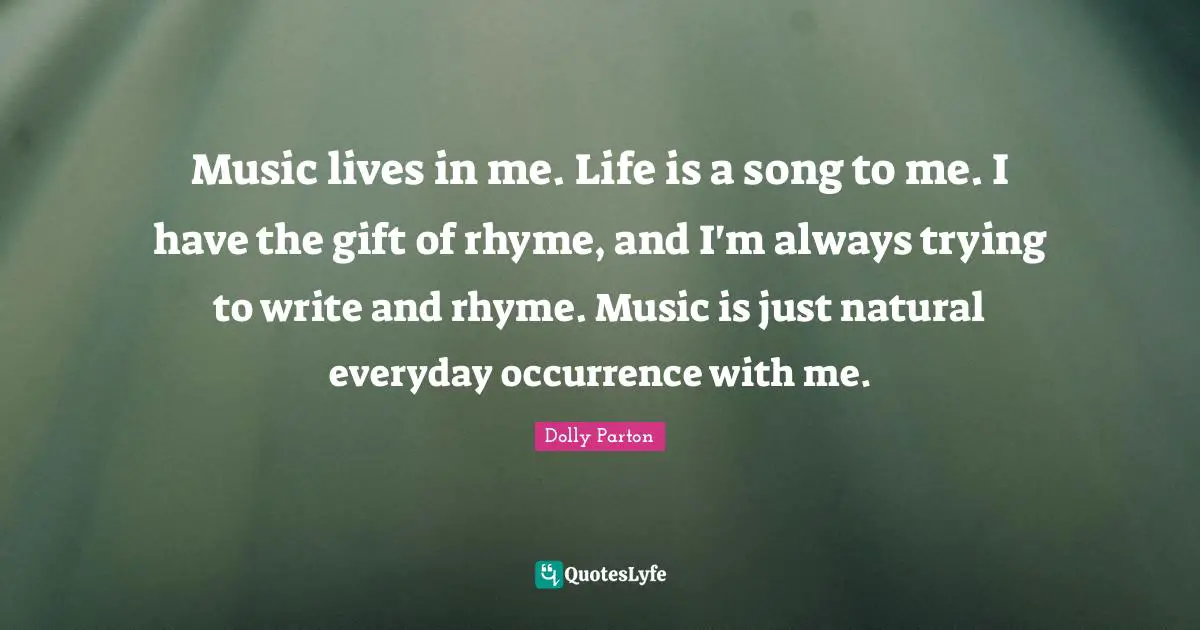 Music lives in me. Life is a song to me. I have the gift of rhyme, and I'm always trying to write and rhyme. Music is just natural everyday occurrence with me.