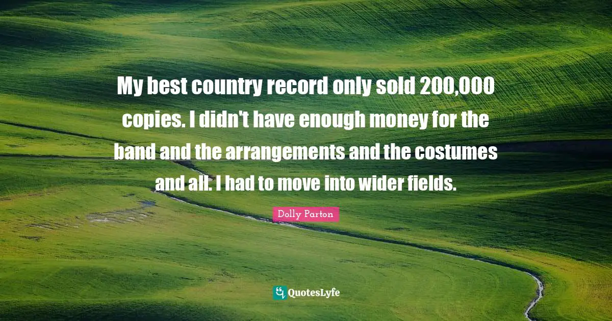 My best country record only sold 200,000 copies. I didn't have enough money for the band and the arrangements and the costumes and all. I had to move into wider fields.