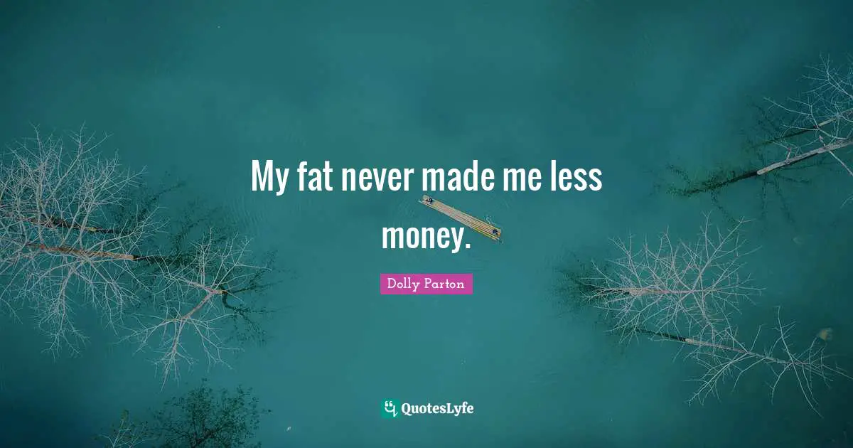 My fat never made me less money.