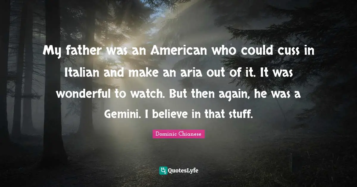 My father was an American who could cuss in Italian and make an aria out of it. It was wonderful to watch. But then again, he was a Gemini. I believe in that stuff.