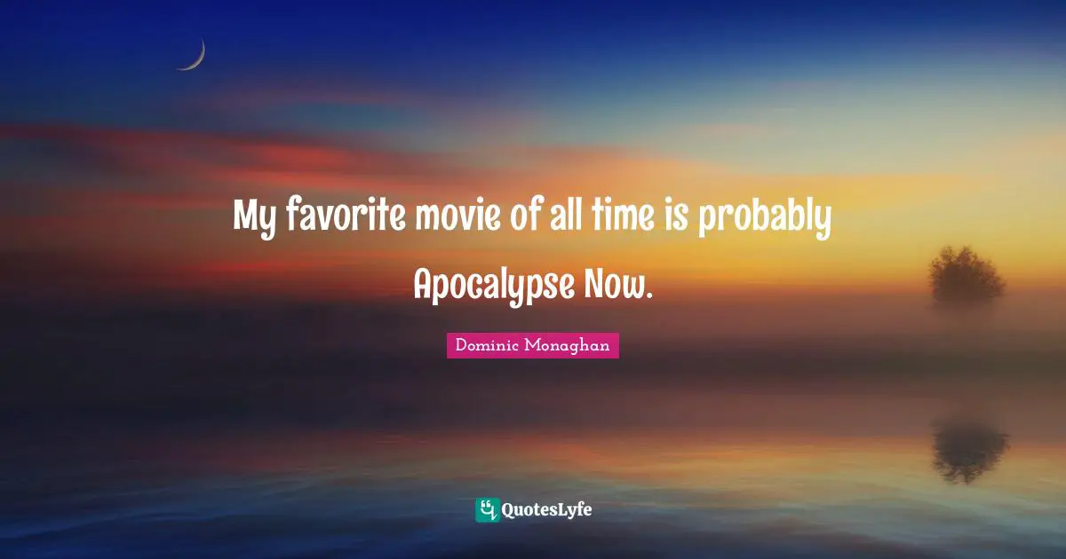 My favorite movie of all time is probably Apocalypse Now.