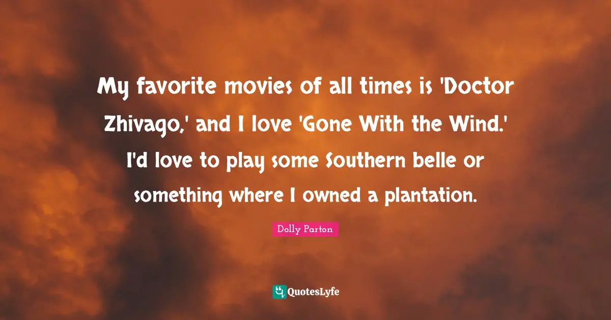 My favorite movies of all times is 'Doctor Zhivago,' and I love 'Gone With the Wind.' I'd love to play some Southern belle or something where I owned a plantation.