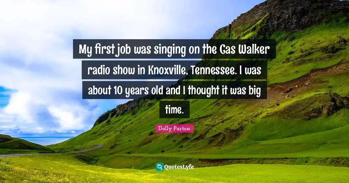 My first job was singing on the Cas Walker radio show in Knoxville, Tennessee. I was about 10 years old and I thought it was big time.