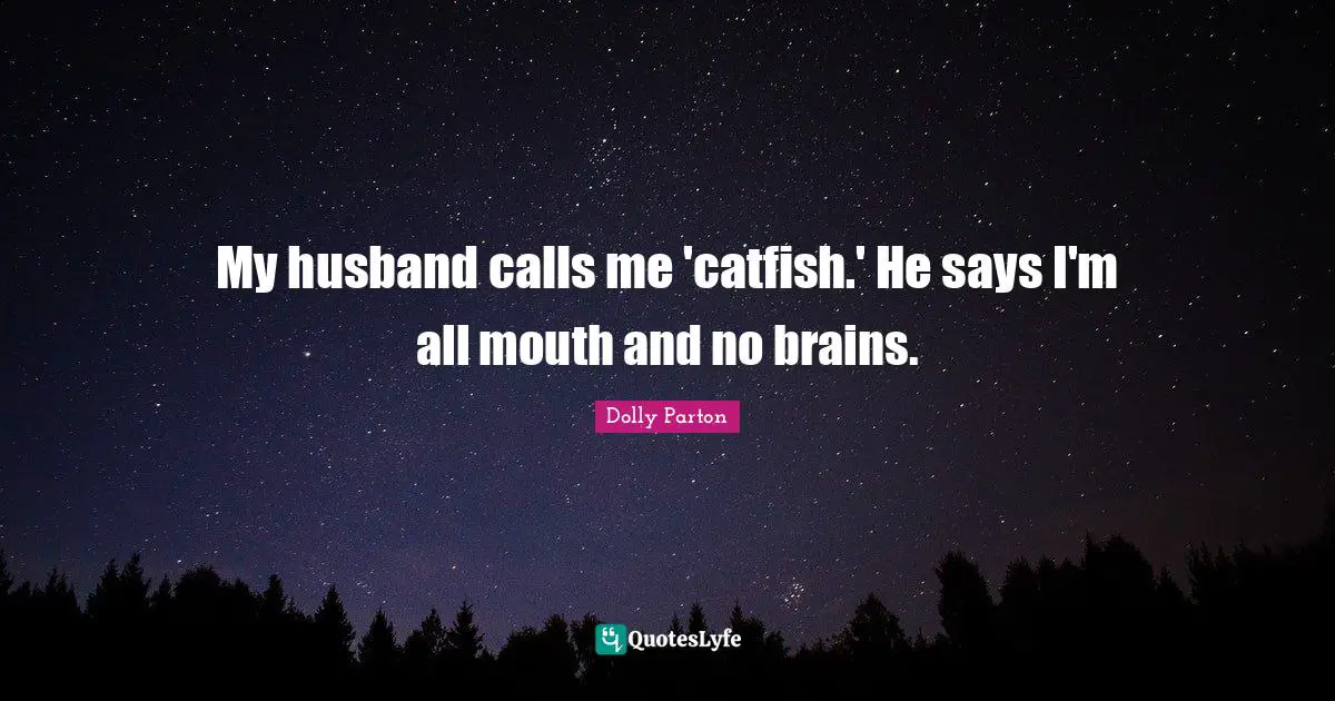 My husband calls me 'catfish.' He says I'm all mouth and no brains.