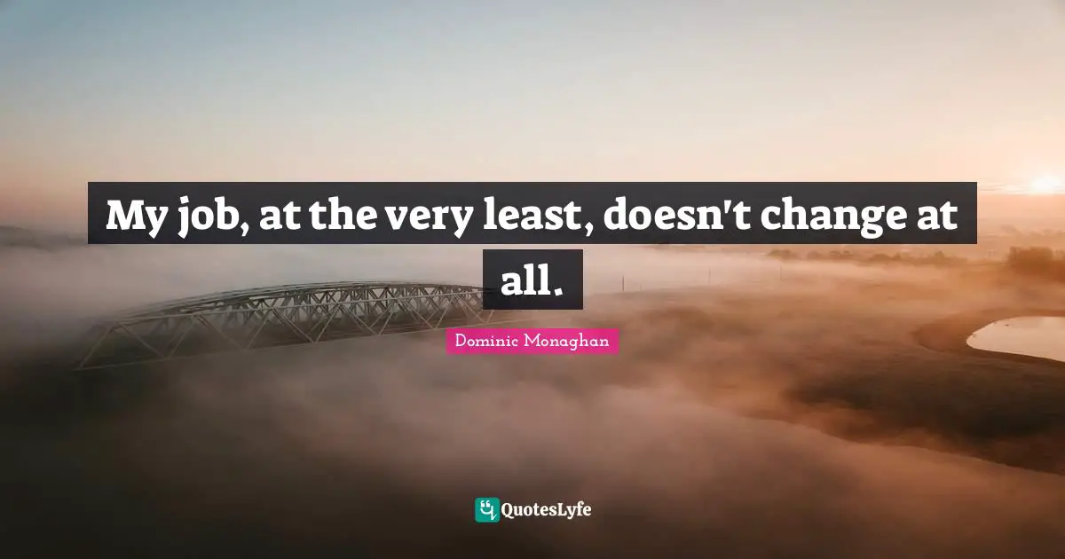 My job, at the very least, doesn't change at all.