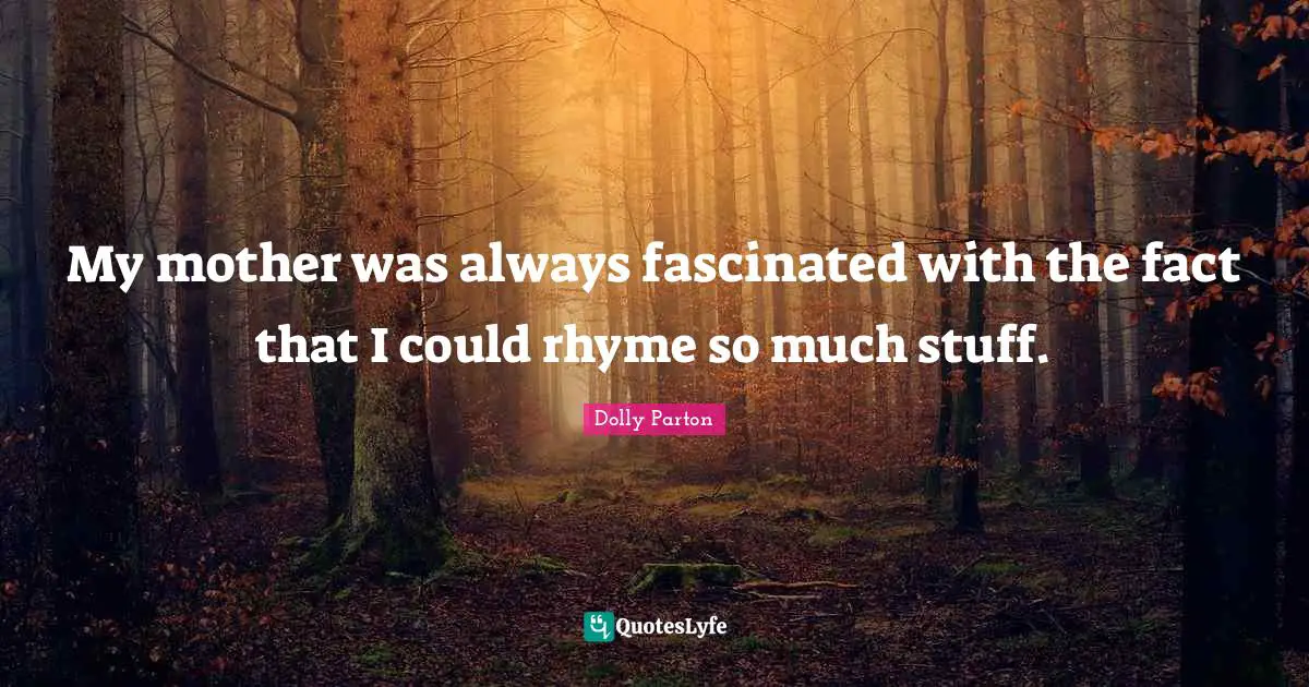 My mother was always fascinated with the fact that I could rhyme so much stuff.