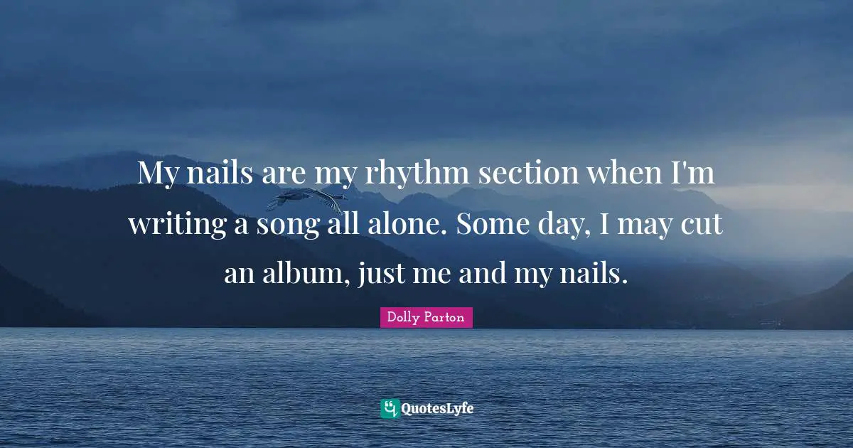 My nails are my rhythm section when I'm writing a song all alone. Some day, I may cut an album, just me and my nails.