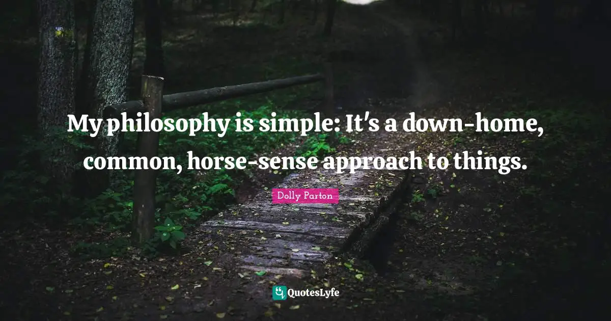 My philosophy is simple: It's a down-home, common, horse-sense approach to things.