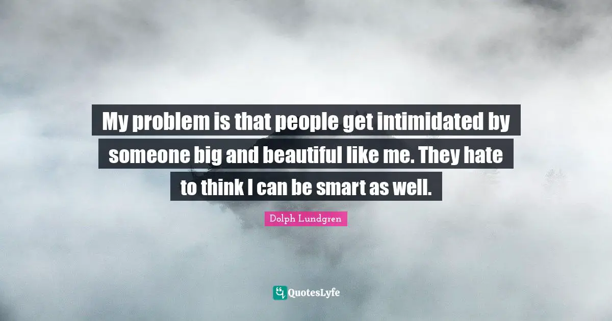 Dolph Lundgren Quotes: "My problem is that people get intimidated by someone big and beautiful like me. They hate to think I can be smart as well."