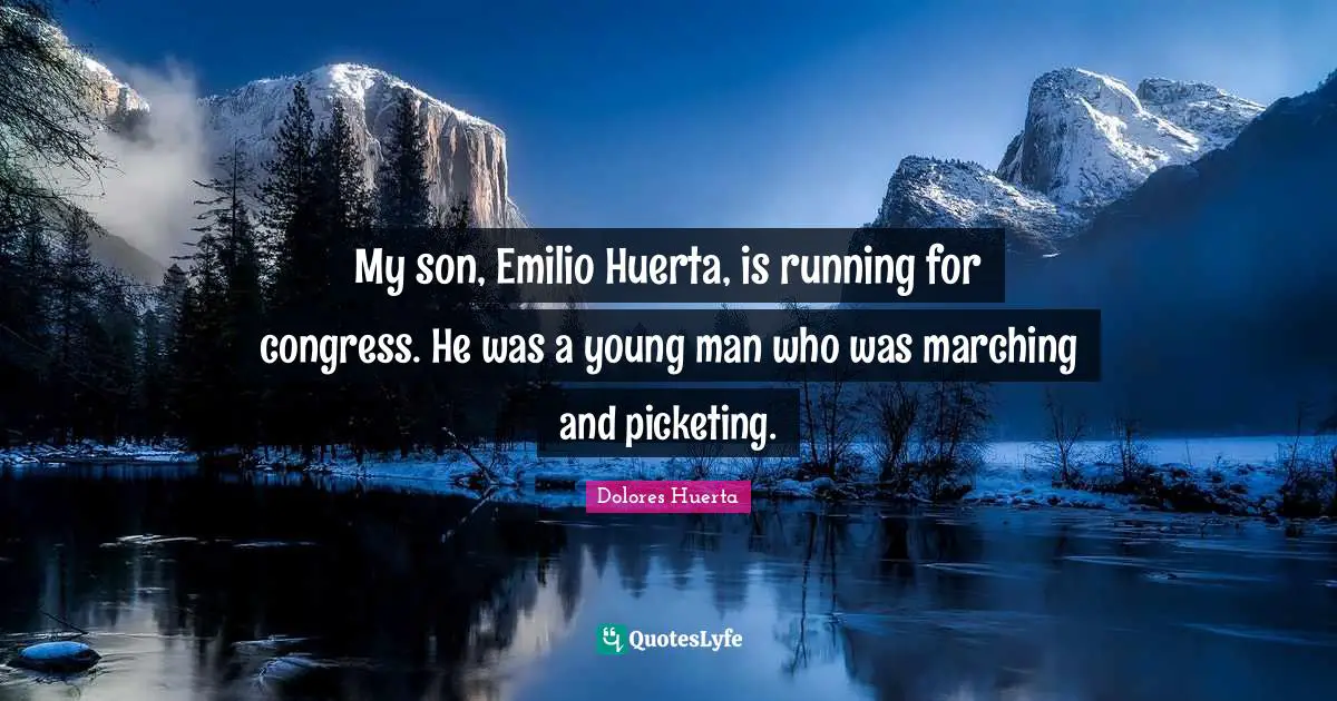Dolores Huerta Quotes: My son, Emilio Huerta, is running for congress. He was a young man who was marching and picketing.