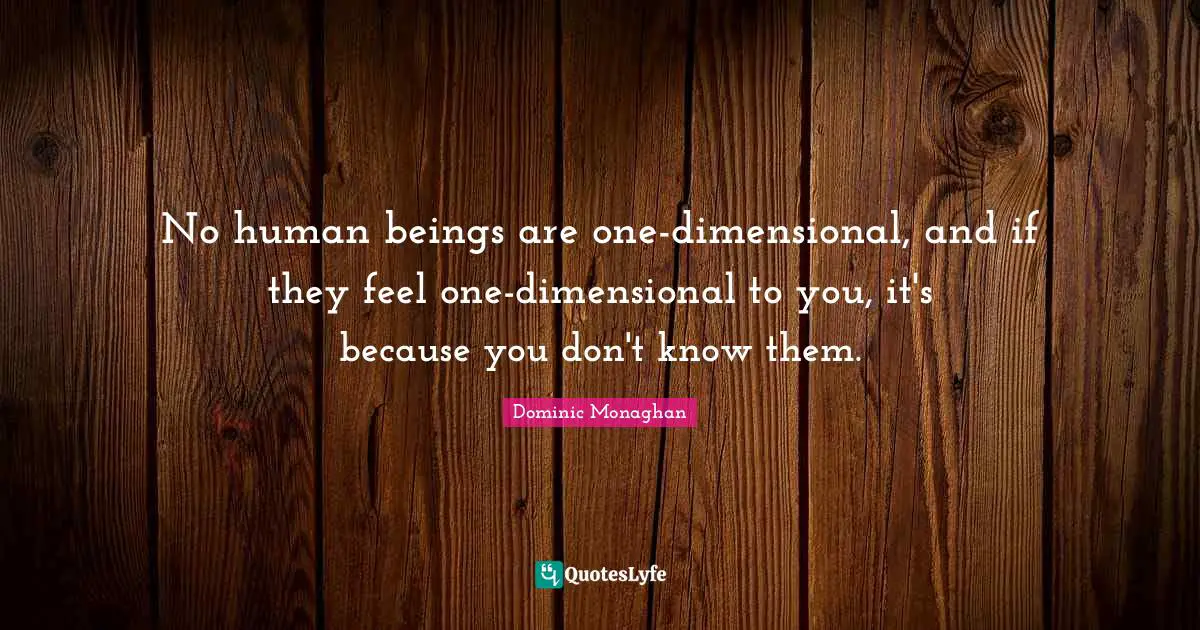 No human beings are one-dimensional, and if they feel one-dimensional to you, it's because you don't know them.