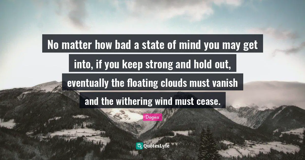 No matter how bad a state of mind you may get into, if you keep strong and hold out, eventually the floating clouds must vanish and the withering wind must cease.