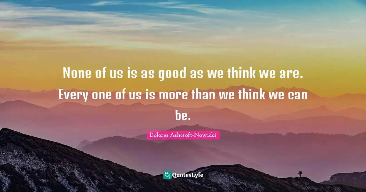 None of us is as good as we think we are. Every one of us is more than we think we can be.