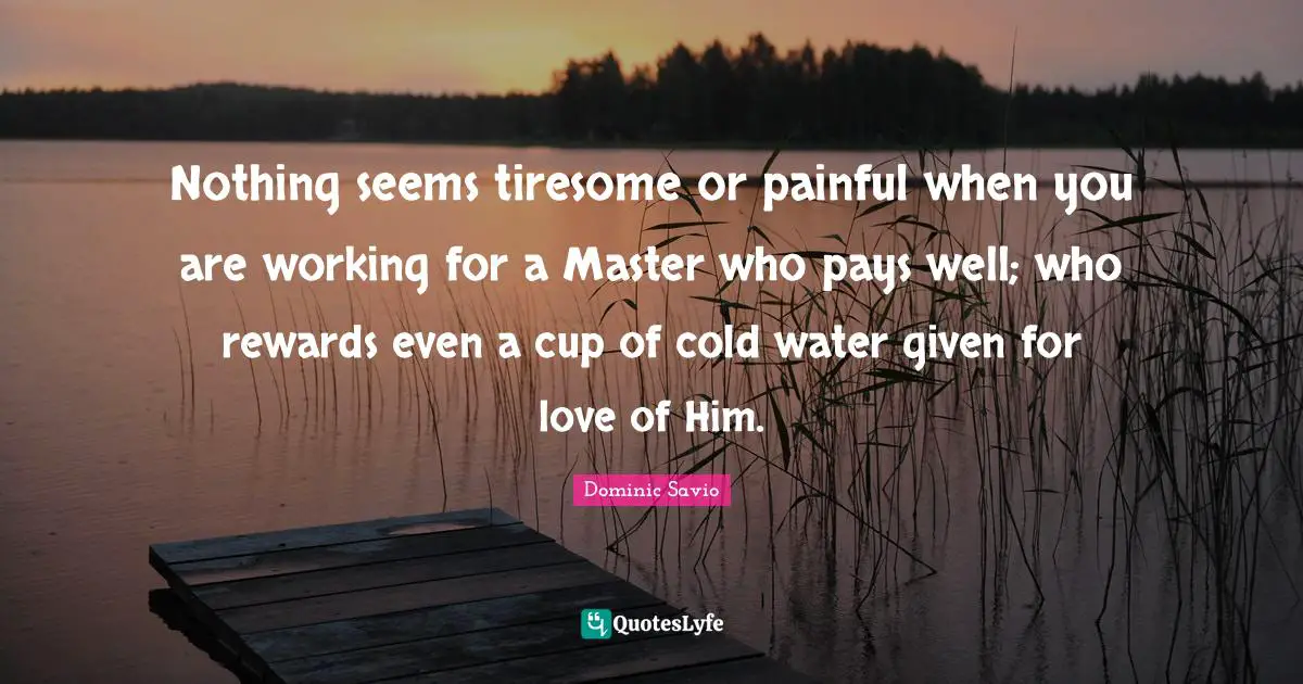 Dominic Savio Quotes: Nothing seems tiresome or painful when you are working for a Master who pays well; who rewards even a cup of cold water given for love of Him.