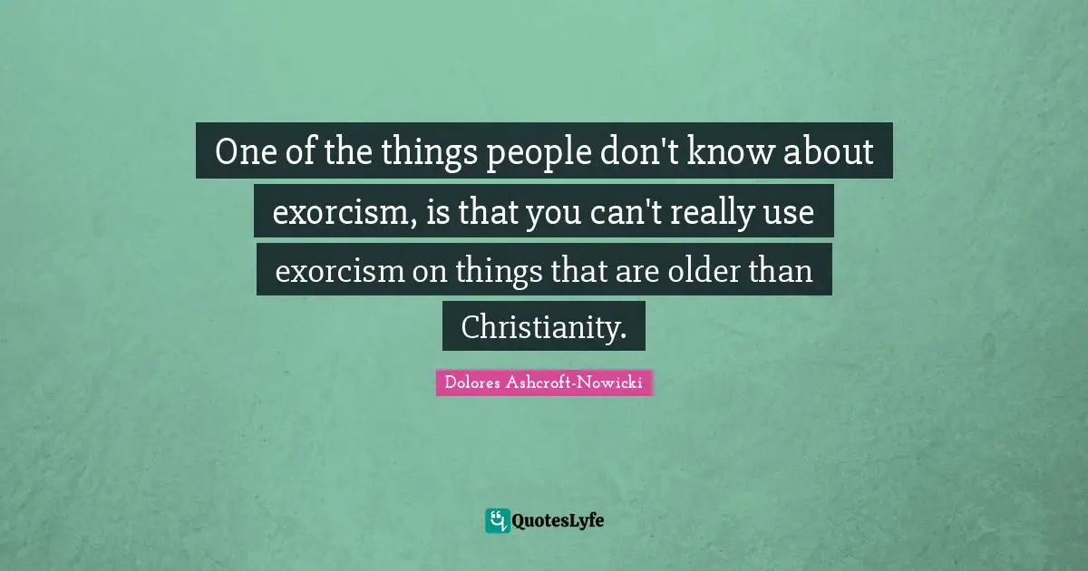 One of the things people don't know about exorcism, is that you can't really use exorcism on things that are older than Christianity.