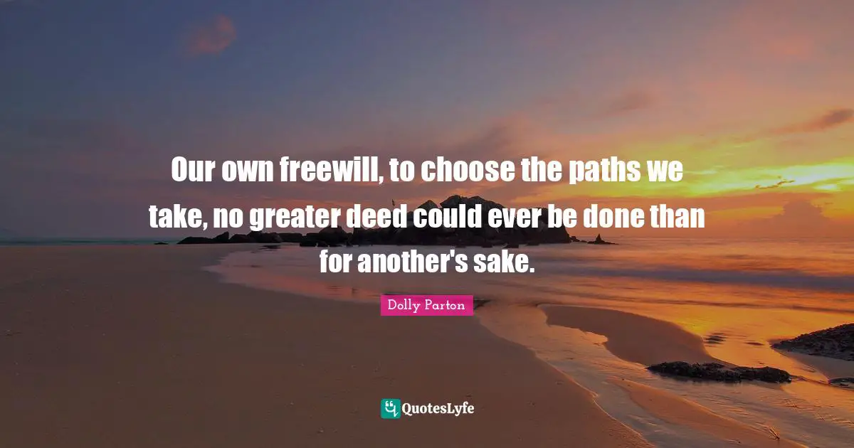 Our own freewill, to choose the paths we take, no greater deed could ever be done than for another's sake.