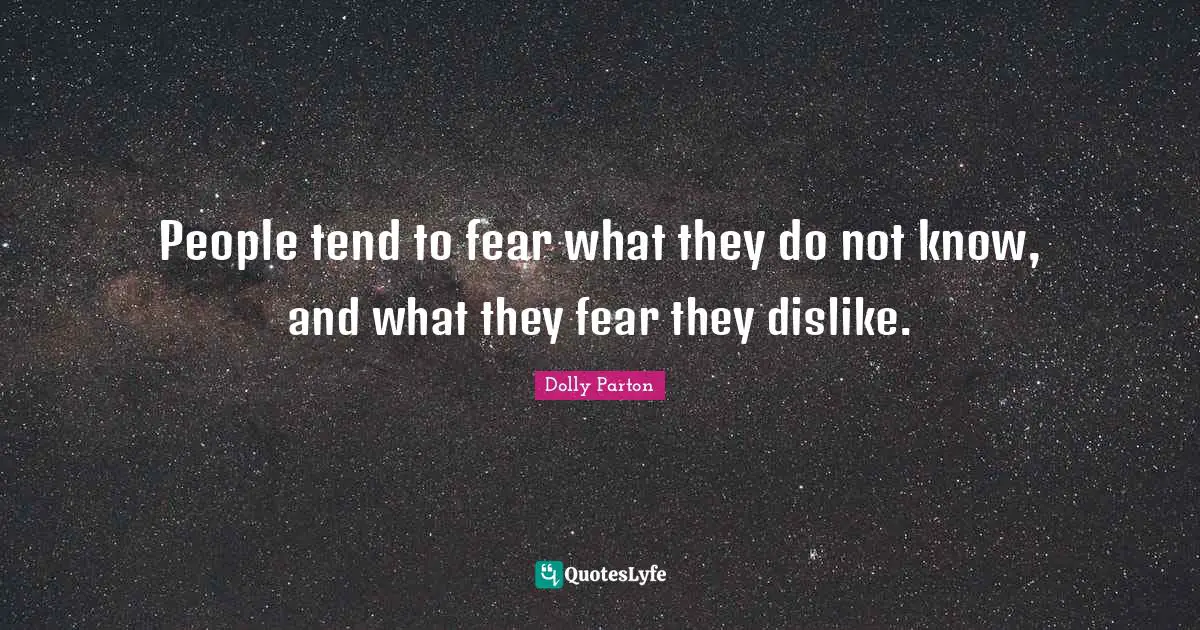 People tend to fear what they do not know, and what they fear they dislike.