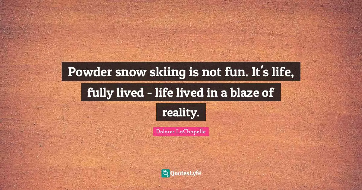 Powder snow skiing is not fun. It's life, fully lived - life lived in a blaze of reality.