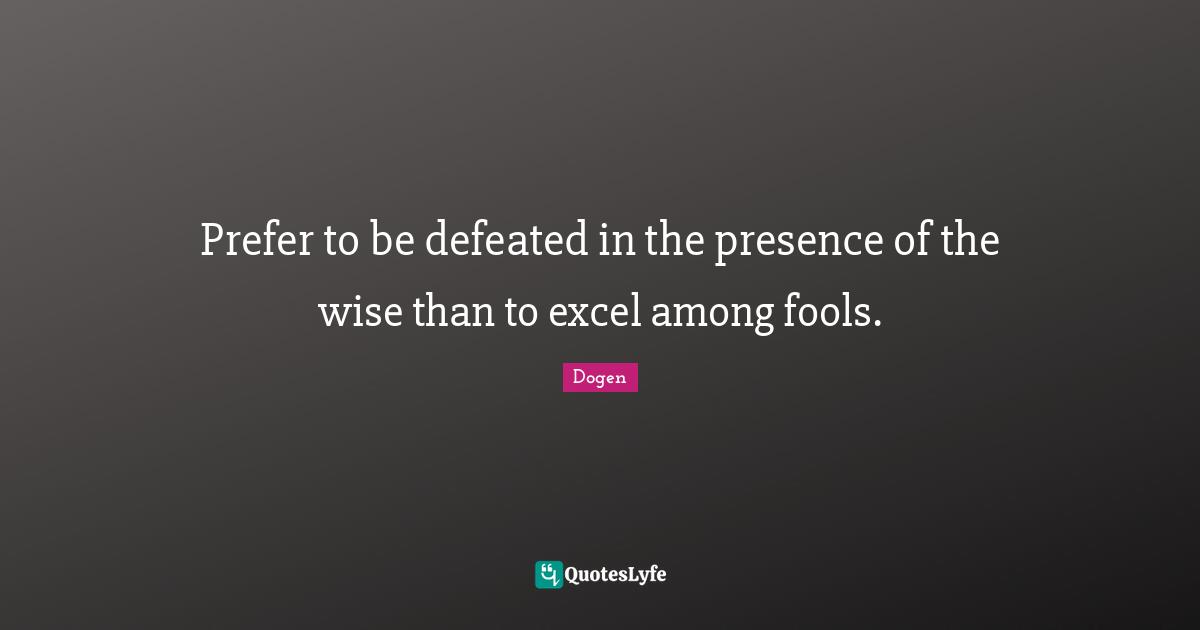 Prefer to be defeated in the presence of the wise than to excel among fools.