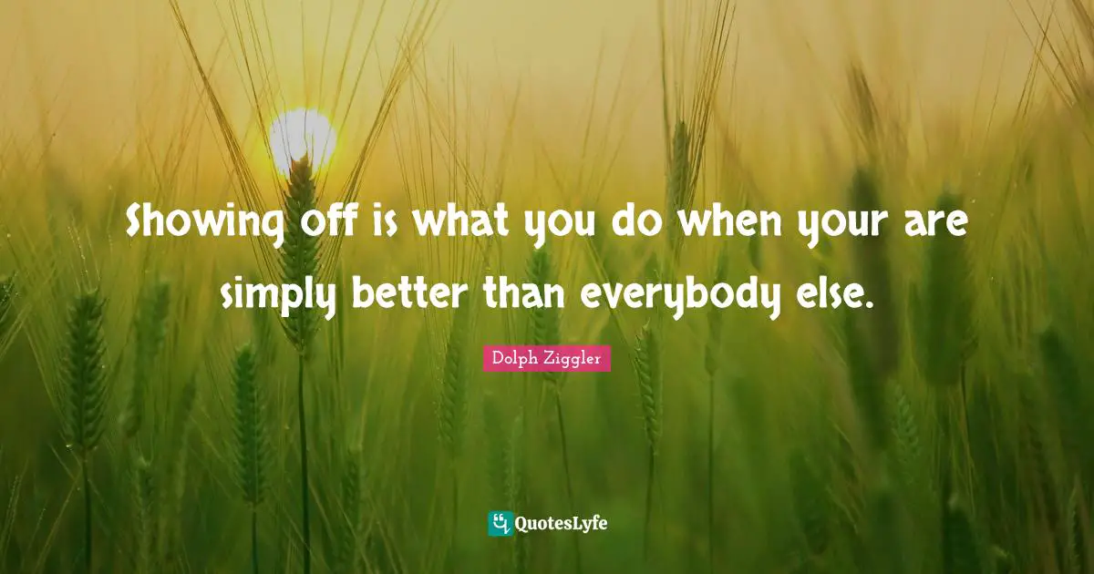 Showing off is what you do when your are simply better than everybody else.