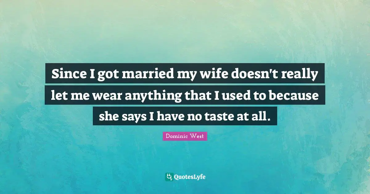 Since I got married my wife doesn't really let me wear anything that I used to because she says I have no taste at all.