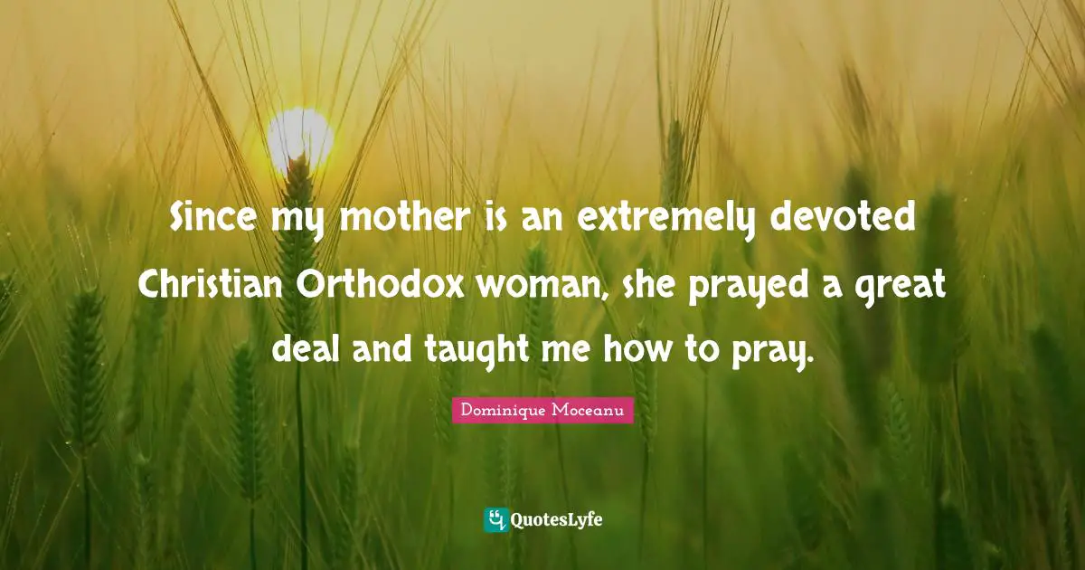 Since my mother is an extremely devoted Christian Orthodox woman, she prayed a great deal and taught me how to pray.