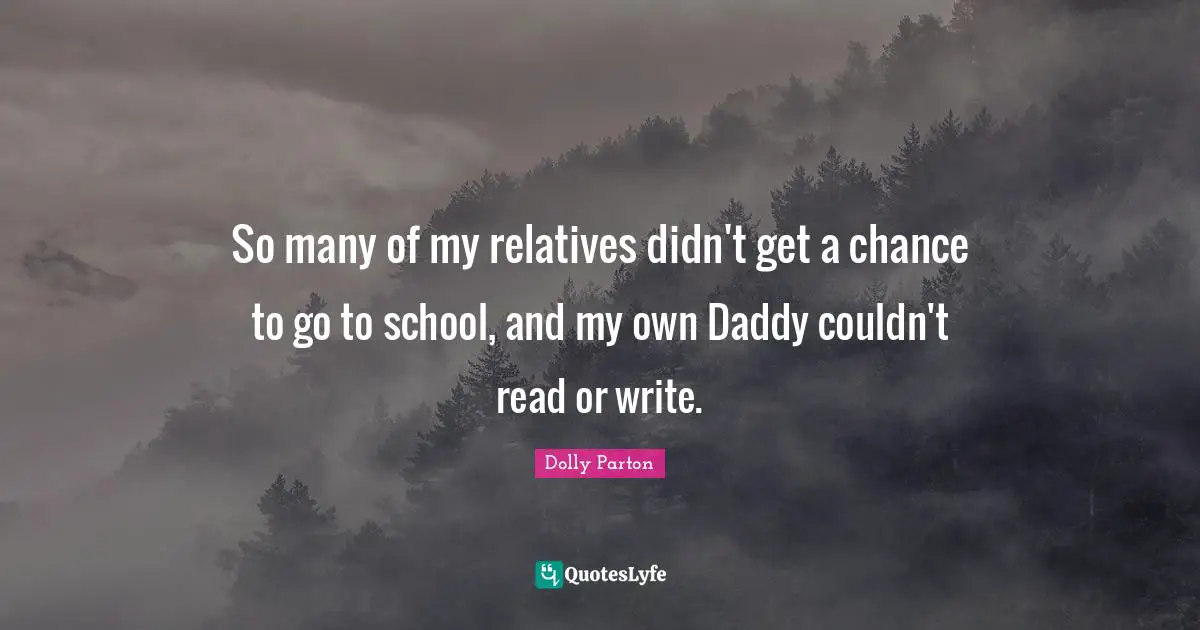 So many of my relatives didn't get a chance to go to school, and my own Daddy couldn't read or write.