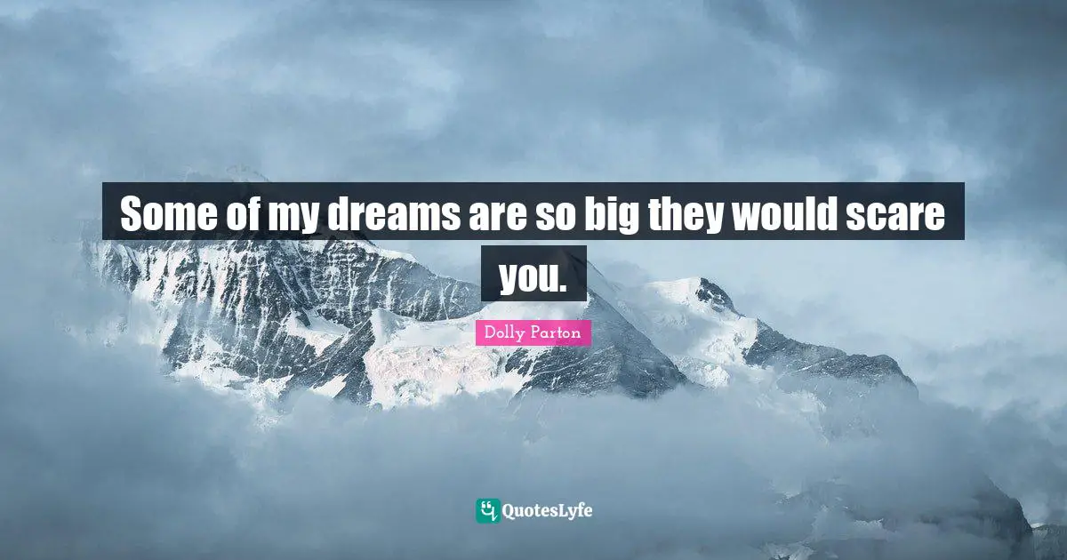 Some of my dreams are so big they would scare you.