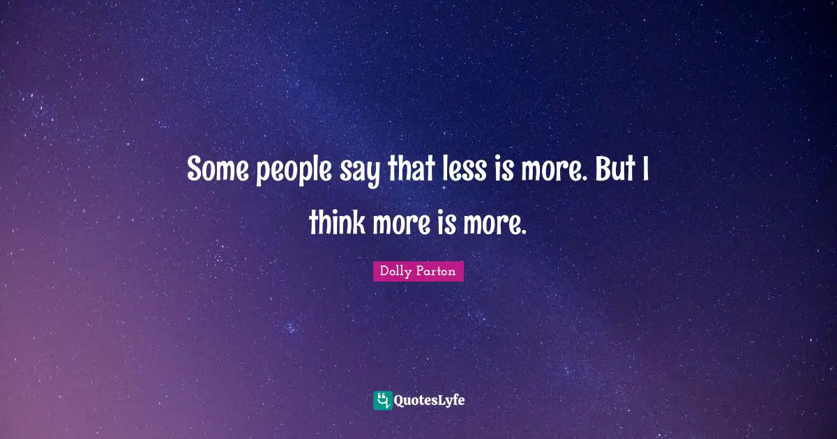 Some people say that less is more. But I think more is more.