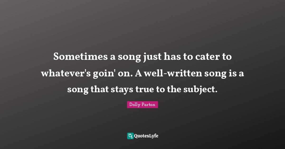 Sometimes a song just has to cater to whatever's goin' on. A well-written song is a song that stays true to the subject.