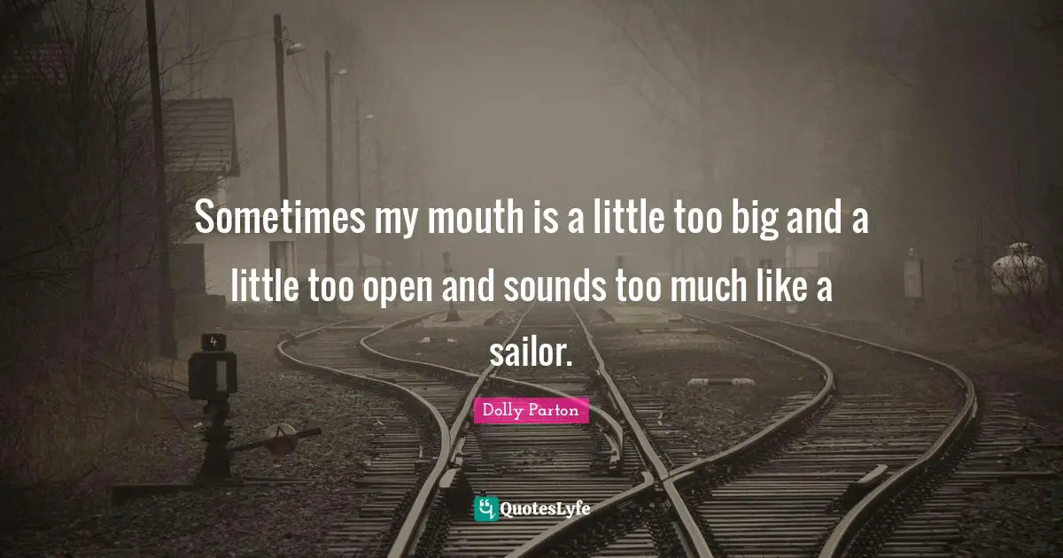 Sometimes my mouth is a little too big and a little too open and sounds too much like a sailor.