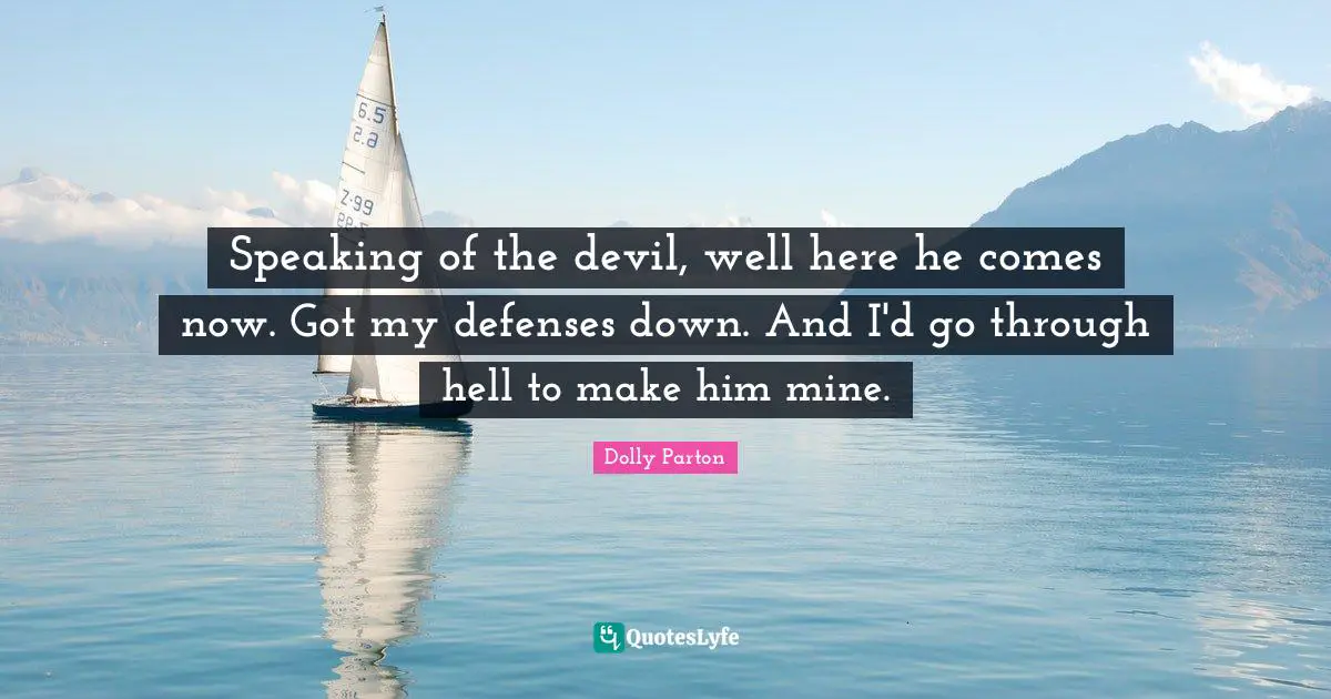 Speaking of the devil, well here he comes now. Got my defenses down. And I'd go through hell to make him mine.