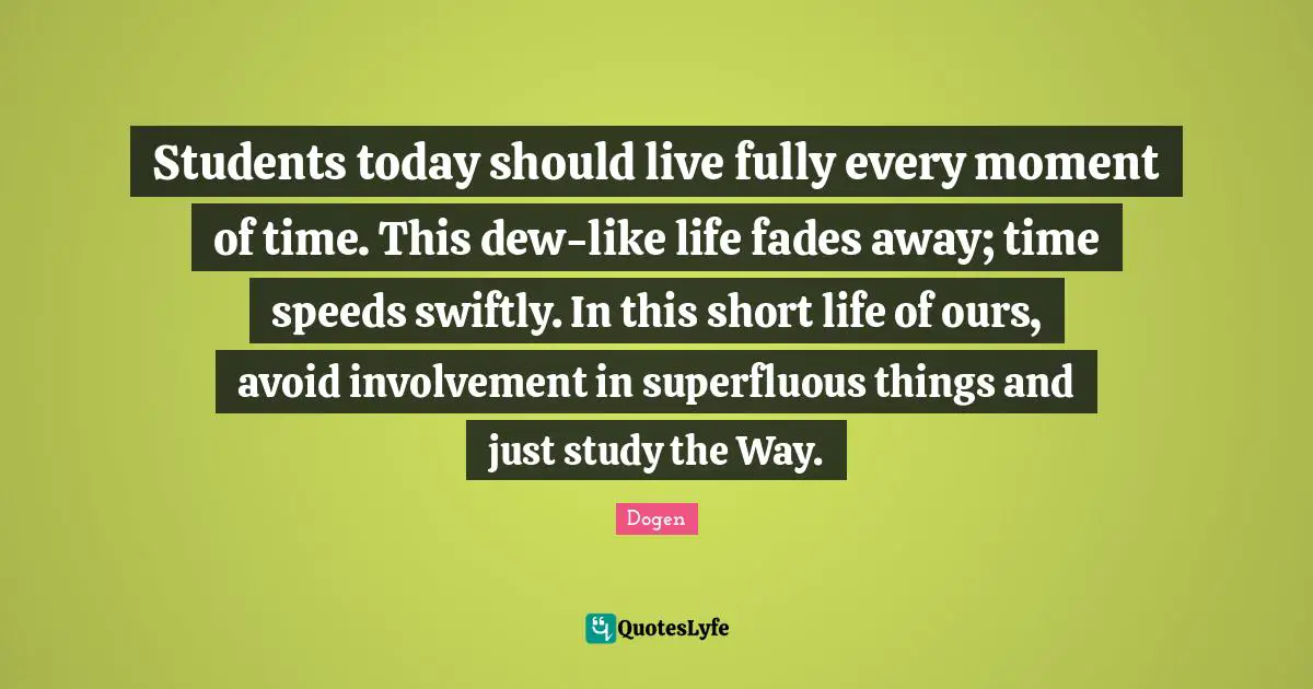 Dew Quotes: "Students today should live fully every moment of time. This dew-like life fades away; time speeds swiftly. In this short life of ours, avoid involvement in superfluous things and just study the Way."