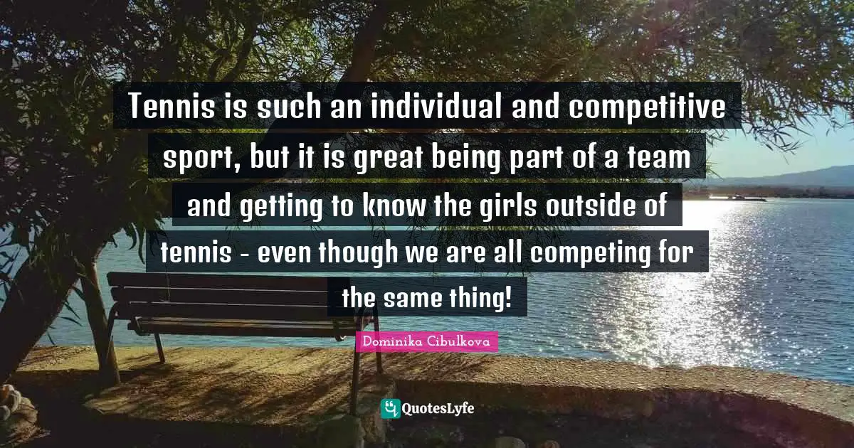 Tennis is such an individual and competitive sport, but it is great being part of a team and getting to know the girls outside of tennis - even though we are all competing for the same thing!