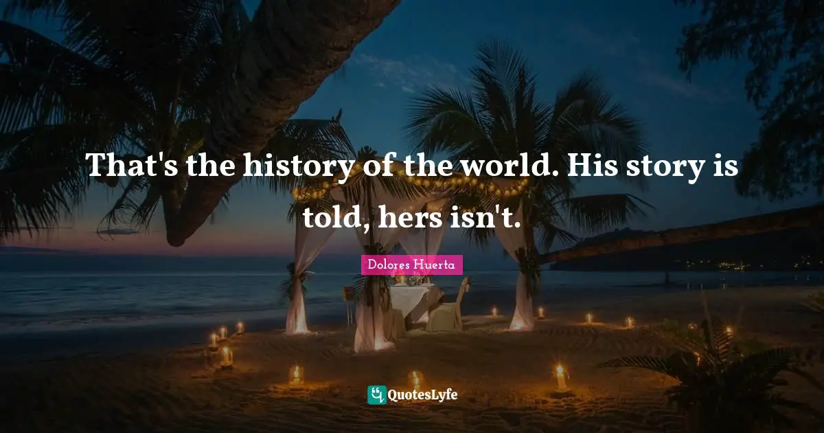 Dolores Huerta Quotes: "That's the history of the world. His story is told, hers isn't."