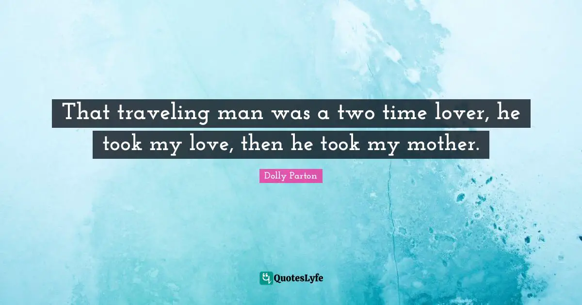 That traveling man was a two time lover, he took my love, then he took my mother.