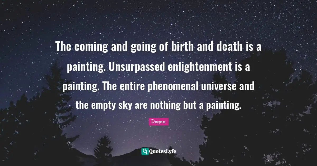 The coming and going of birth and death is a painting. Unsurpassed enlightenment is a painting. The entire phenomenal universe and the empty sky are nothing but a painting.