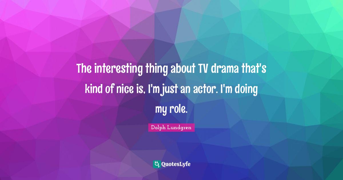 Dolph Lundgren Quotes: "The interesting thing about TV drama that's kind of nice is, I'm just an actor. I'm doing my role."