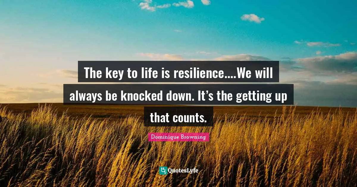 The key to life is resilience....We will always be knocked down. It’s the getting up that counts.