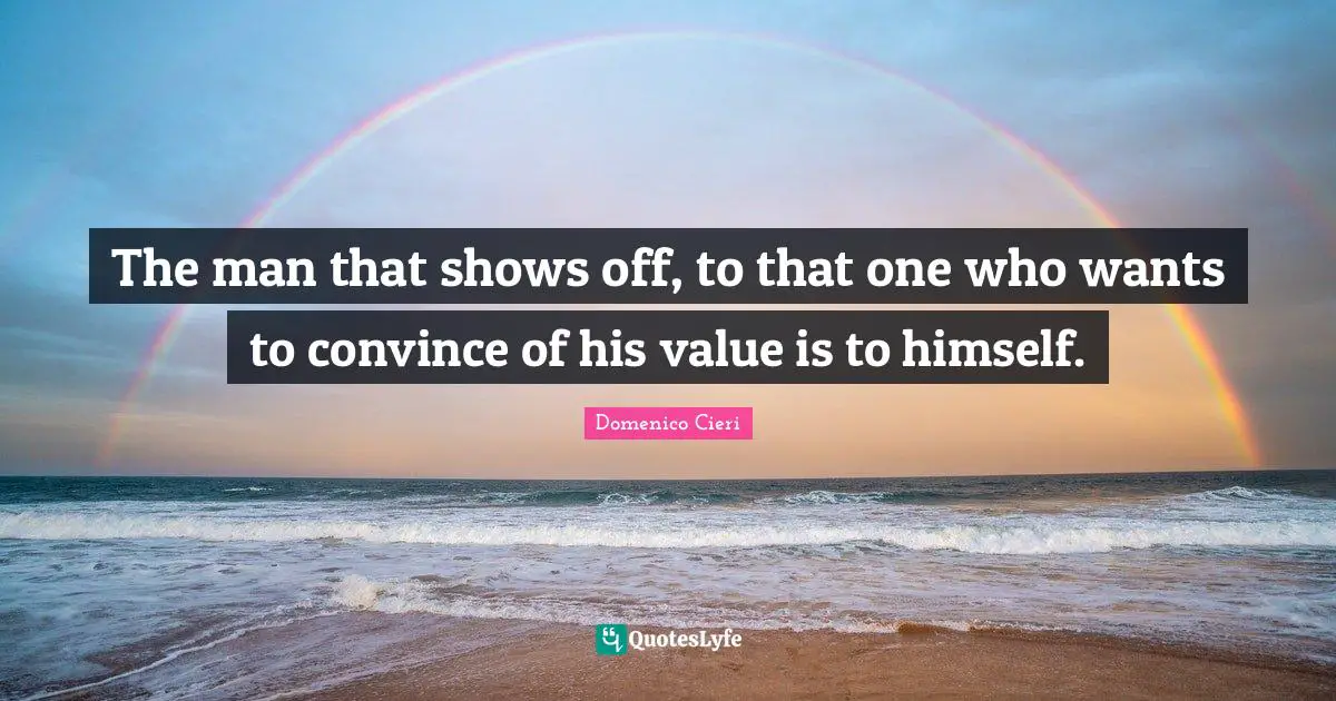 The man that shows off, to that one who wants to convince of his value is to himself.