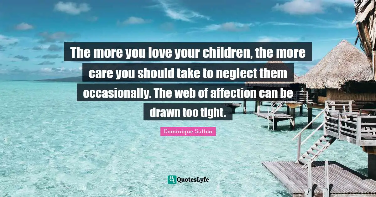 The more you love your children, the more care you should take to neglect them occasionally. The web of affection can be drawn too tight.