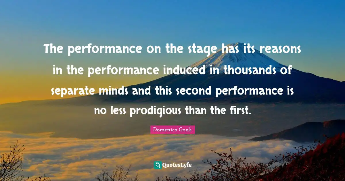 Domenico Gnoli Quotes: "The performance on the stage has its reasons in the performance induced in thousands of separate minds and this second performance is no less prodigious than the first."