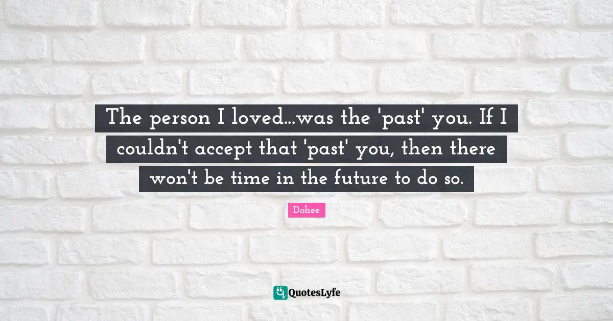 The person I loved...was the 'past' you. If I couldn't accept that 'past' you, then there won't be time in the future to do so.