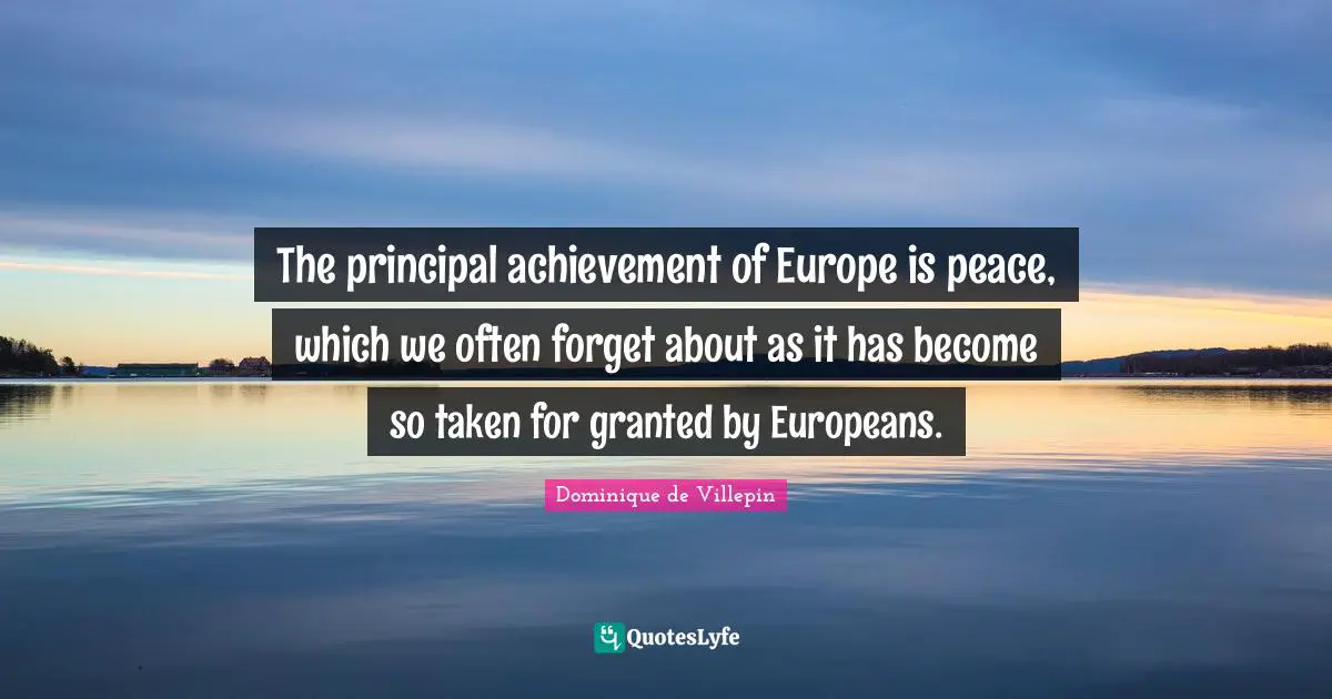 The principal achievement of Europe is peace, which we often forget about as it has become so taken for granted by Europeans.
