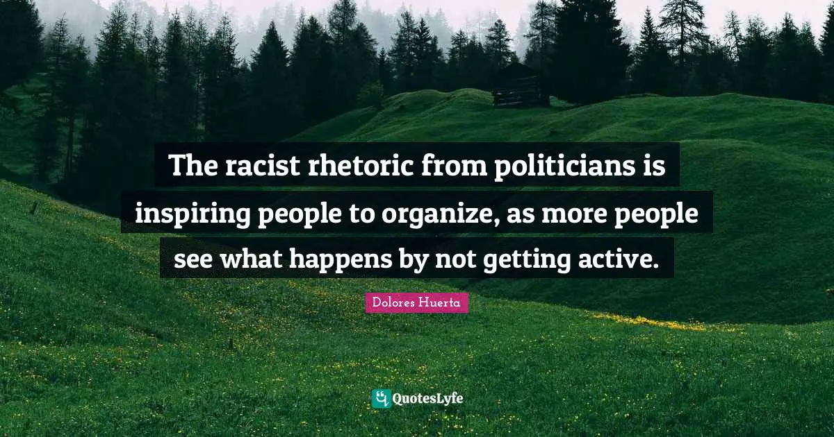 Dolores Huerta Quotes: The racist rhetoric from politicians is inspiring people to organize, as more people see what happens by not getting active.