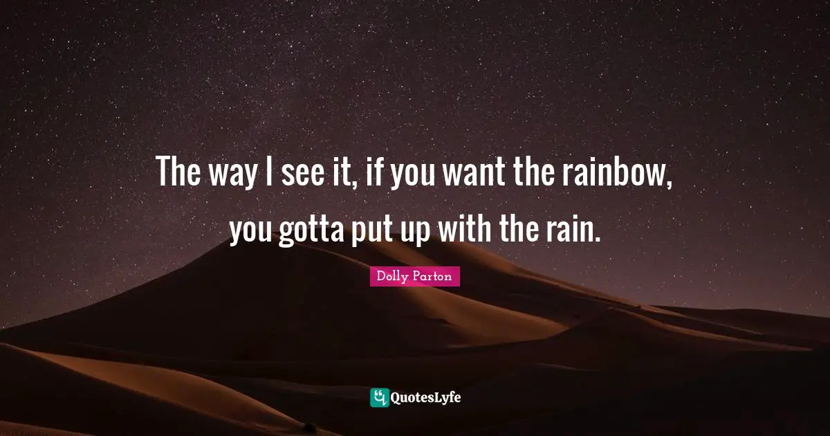 The way I see it, if you want the rainbow, you gotta put up with the rain.