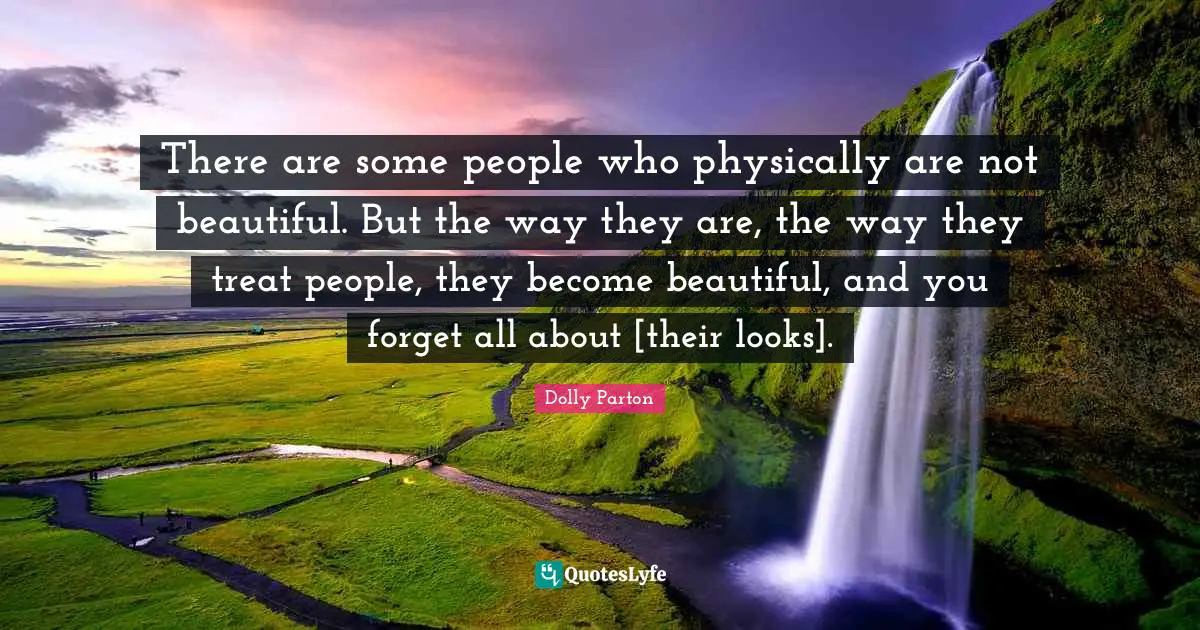 There are some people who physically are not beautiful. But the way they are, the way they treat people, they become beautiful, and you forget all about [their looks].